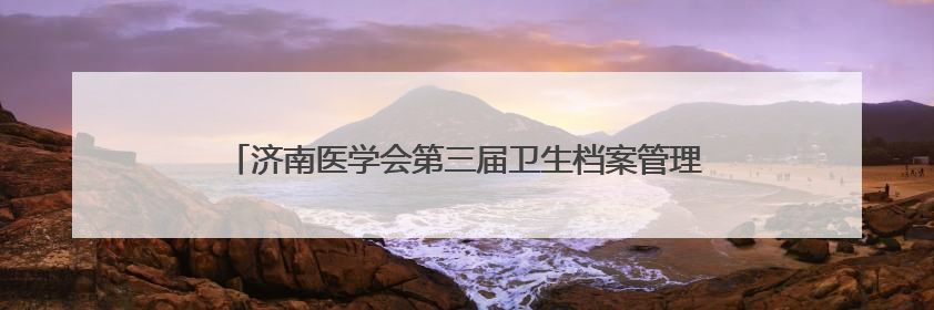 济南医学会第三届卫生档案管理专业委员会换届大会圆满召开